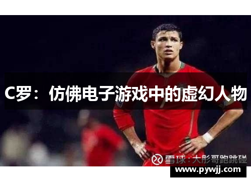 C罗:仿佛电子游戏中的虚幻人物 C罗:仿佛电子游戏中的虚幻人物
