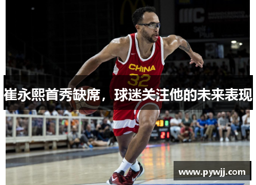 崔永熙首秀缺席,球迷关注他的未来表现 崔永熙首秀缺席,球迷关注他的未来表现