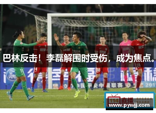 巴林反击!李磊解围时受伤,成为焦点。 巴林反击!李磊解围时受伤,成为焦点。